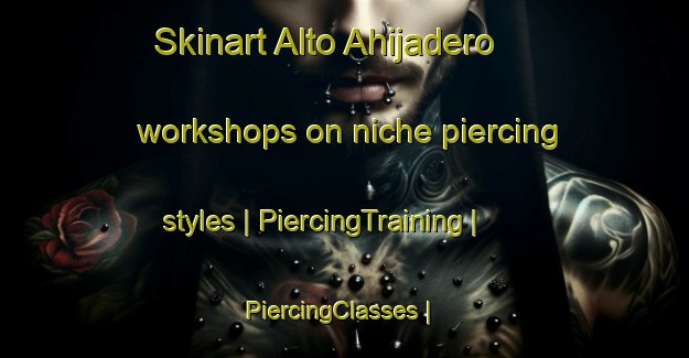 Skinart Alto Ahijadero workshops on niche piercing styles | PiercingTraining | PiercingClasses | SkinartTraining-Mexico